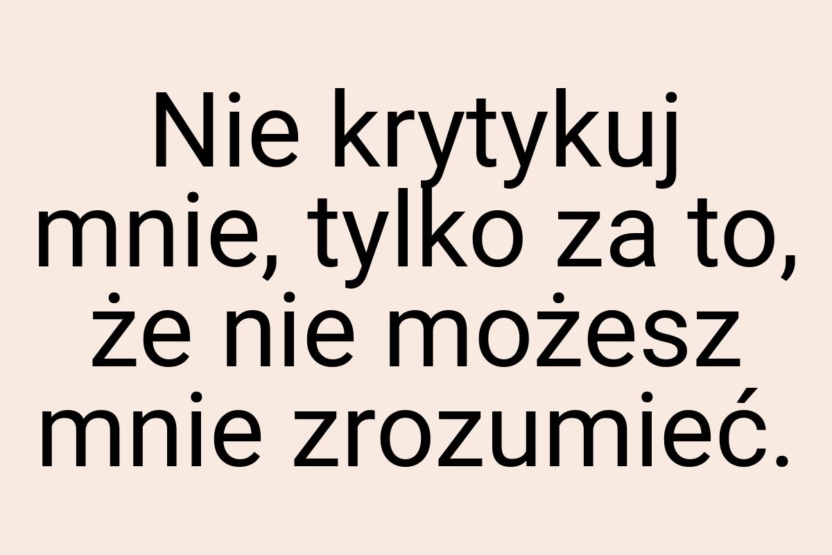 Nie krytykuj mnie, tylko za to, że nie możesz mnie