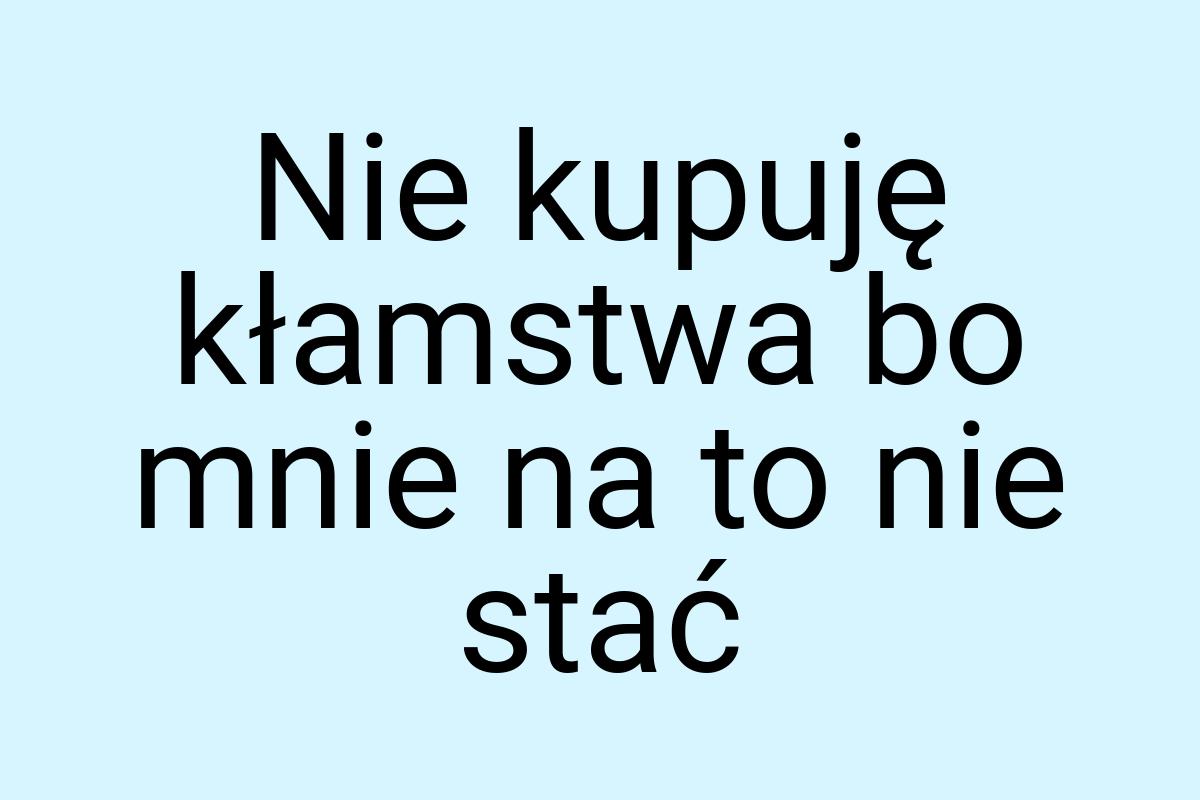 Nie kupuję kłamstwa bo mnie na to nie stać