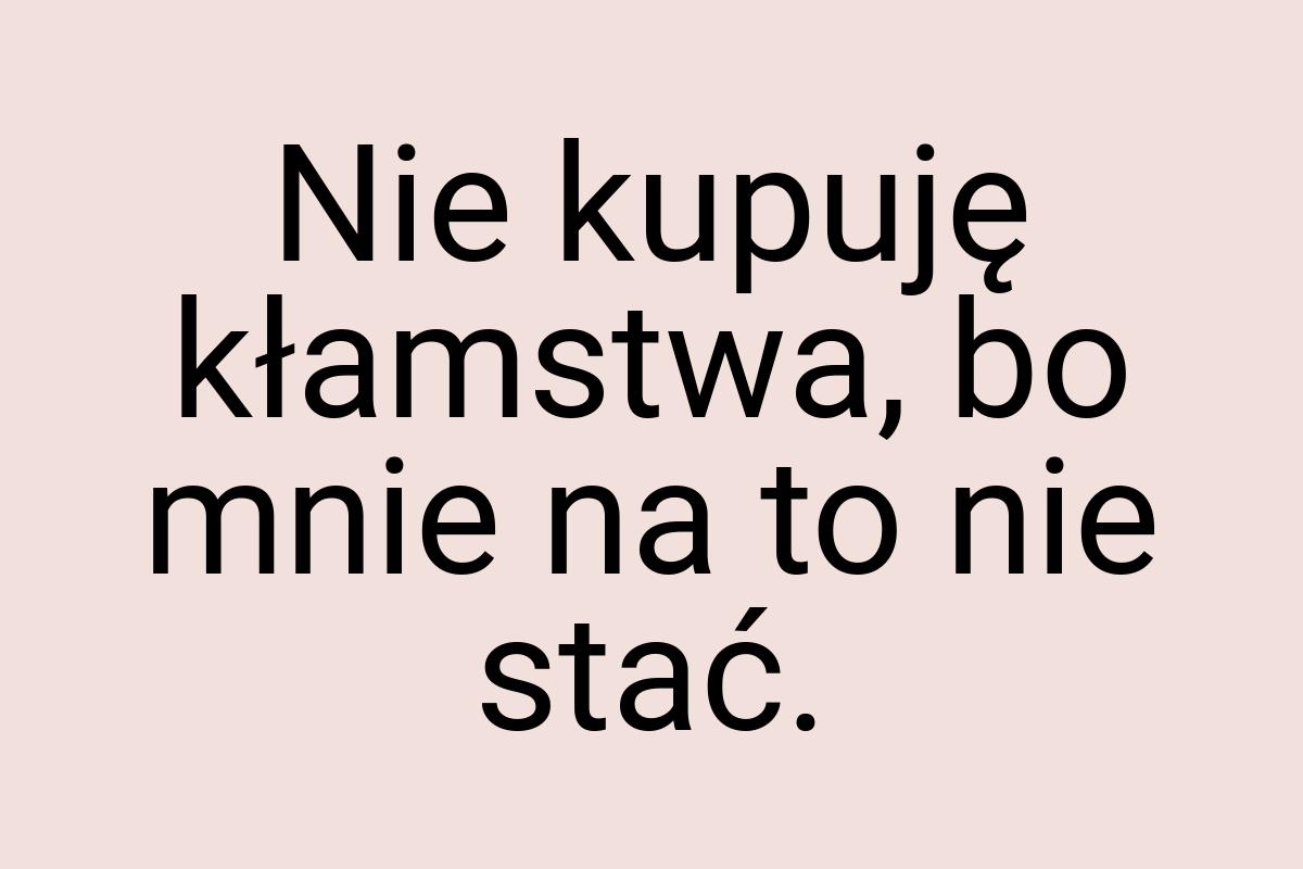 Nie kupuję kłamstwa, bo mnie na to nie stać