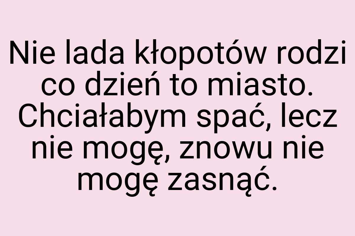 Nie lada kłopotów rodzi co dzień to miasto. Chciałabym