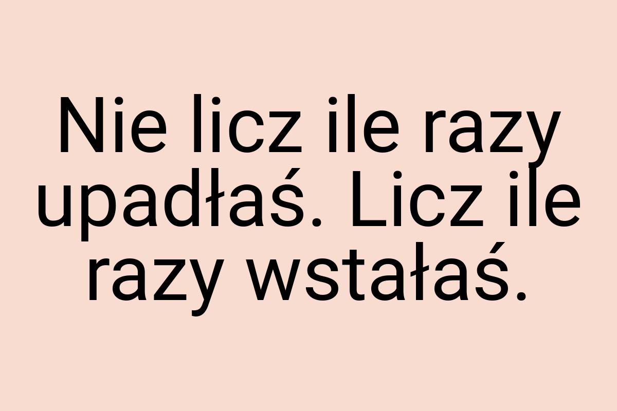 Nie licz ile razy upadłaś. Licz ile razy wstałaś