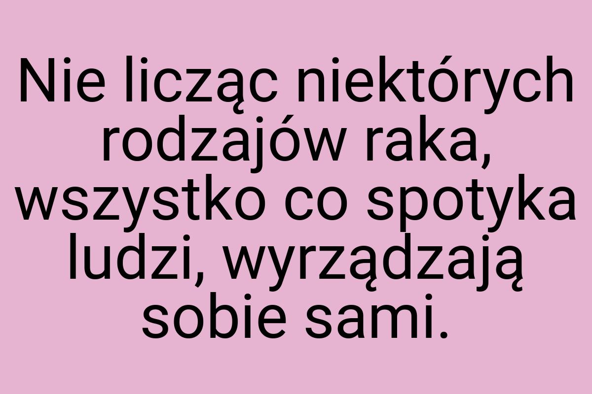 Nie licząc niektórych rodzajów raka, wszystko co spotyka