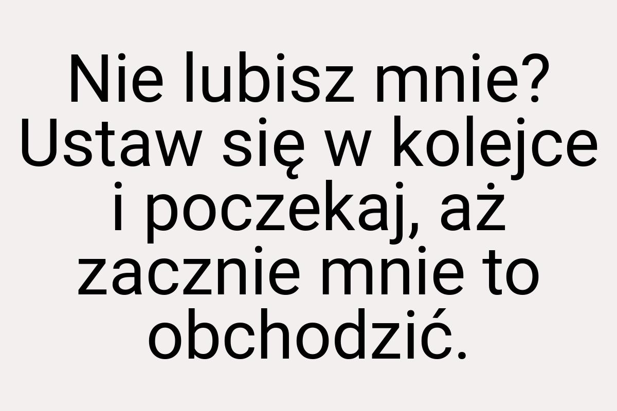 Nie lubisz mnie? Ustaw się w kolejce i poczekaj, aż zacznie