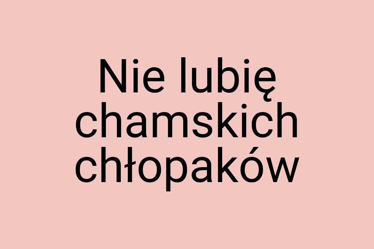 Nie lubię chamskich chłopaków