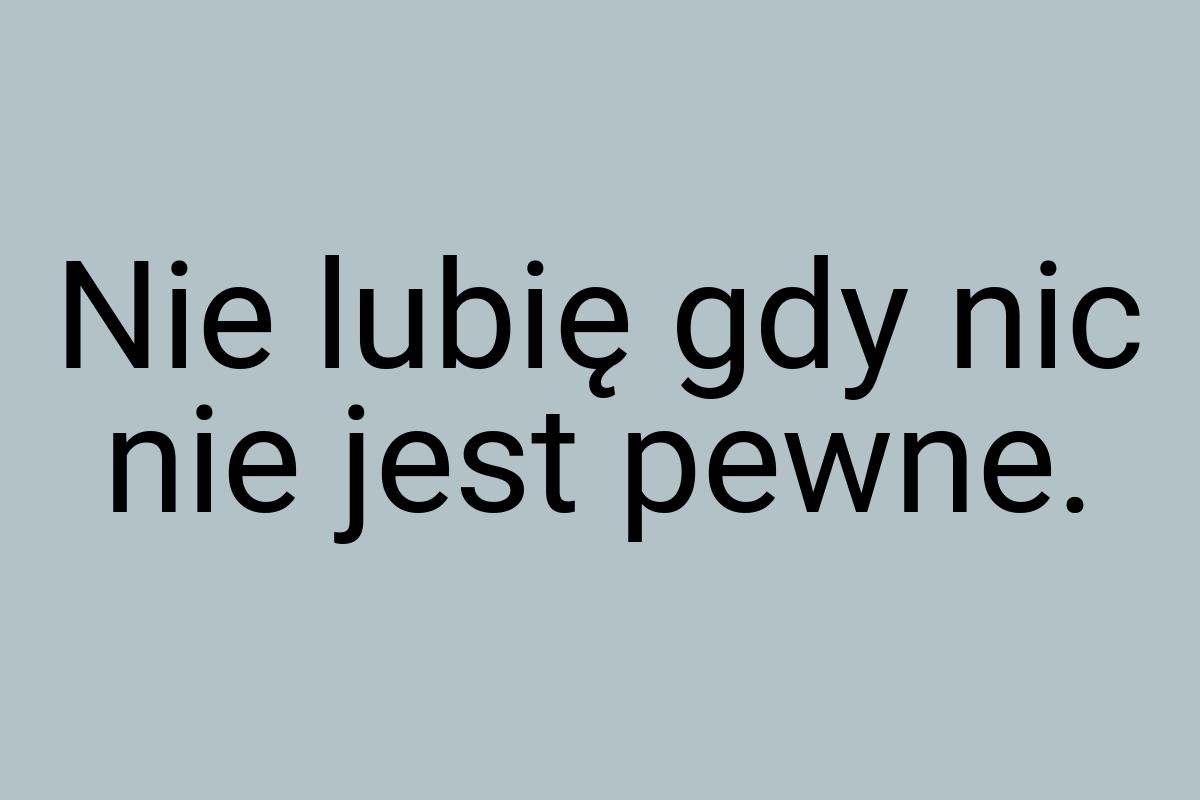 Nie lubię gdy nic nie jest pewne