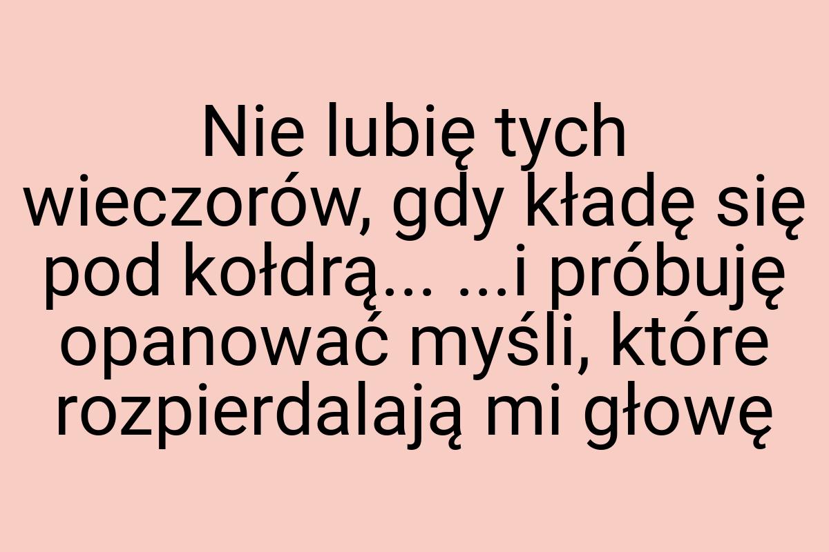 Nie lubię tych wieczorów, gdy kładę się pod kołdrą... ...i