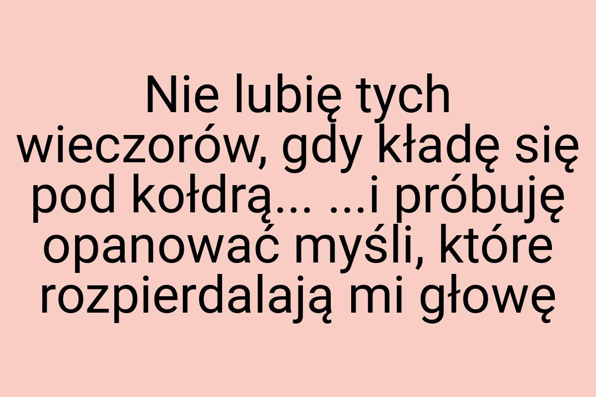 Nie lubię tych wieczorów, gdy kładę się pod kołdrą... ...i