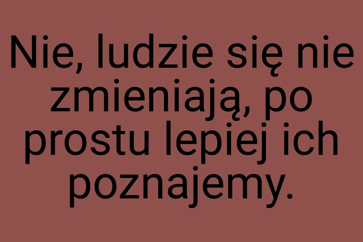 Nie, ludzie się nie zmieniają, po prostu lepiej ich