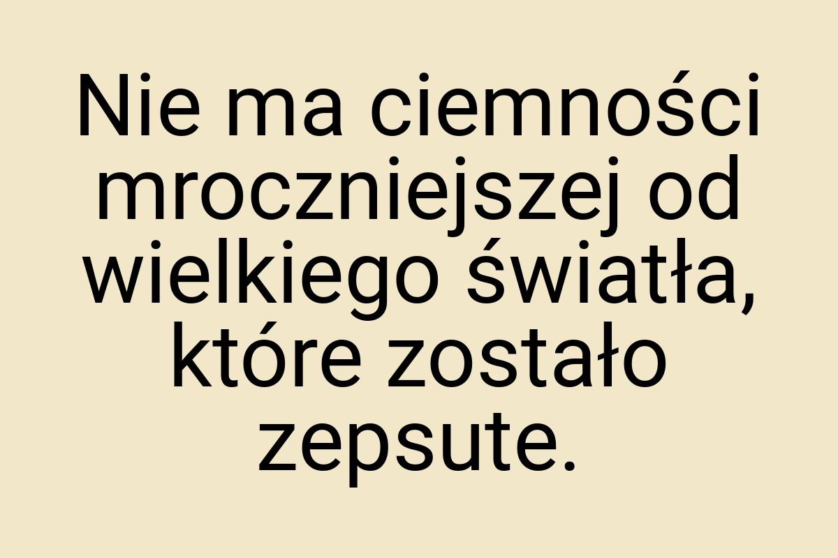 Nie ma ciemności mroczniejszej od wielkiego światła, które