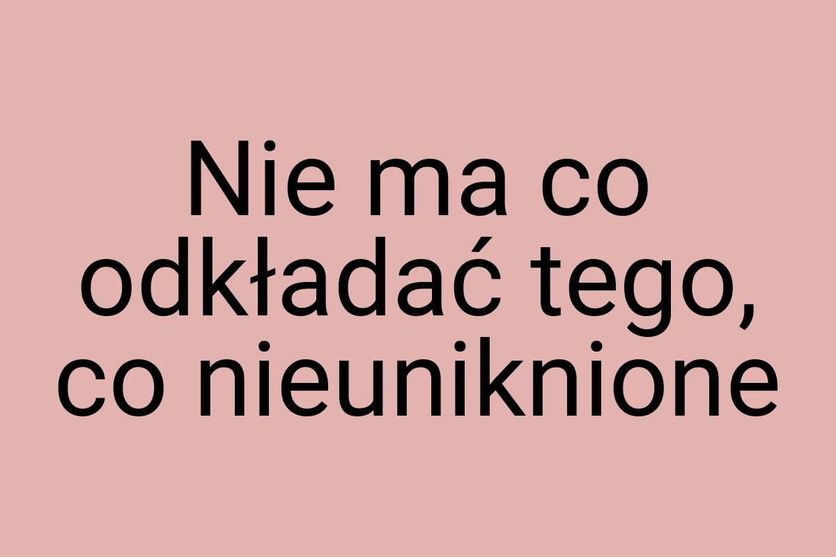 Nie ma co odkładać tego, co nieuniknione