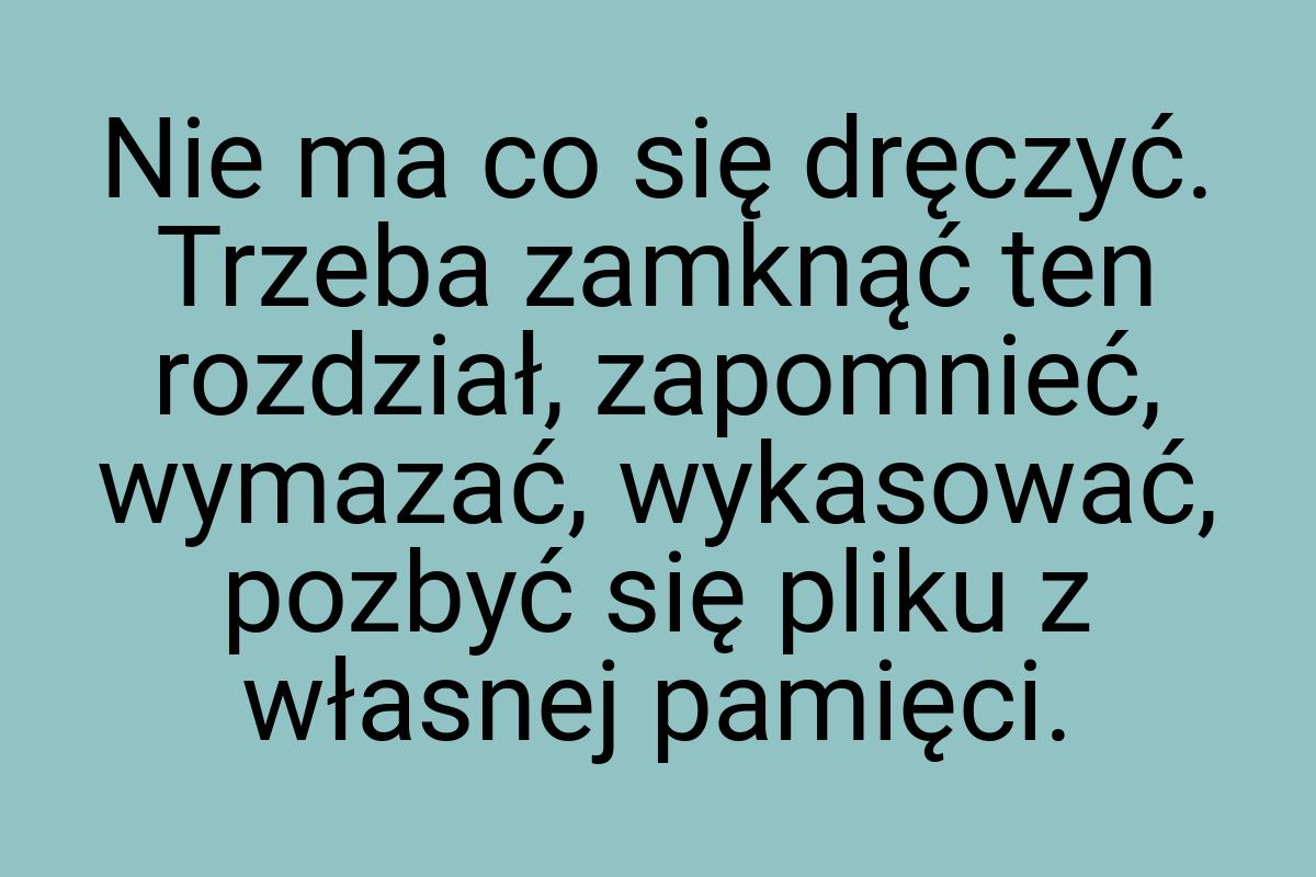 Nie ma co się dręczyć. Trzeba zamknąć ten rozdział