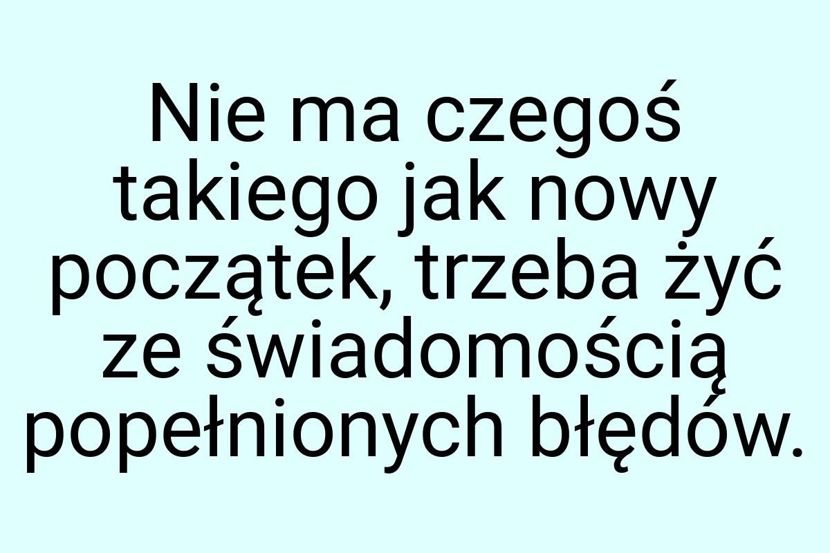 Nie ma czegoś takiego jak nowy początek, trzeba żyć ze