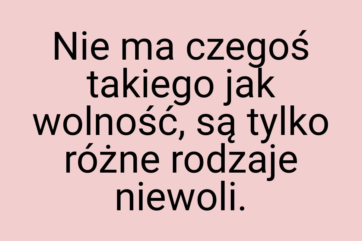 Nie ma czegoś takiego jak wolność, są tylko różne rodzaje