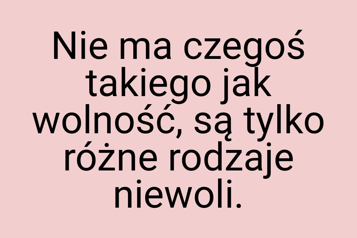 Nie ma czegoś takiego jak wolność, są tylko różne rodzaje