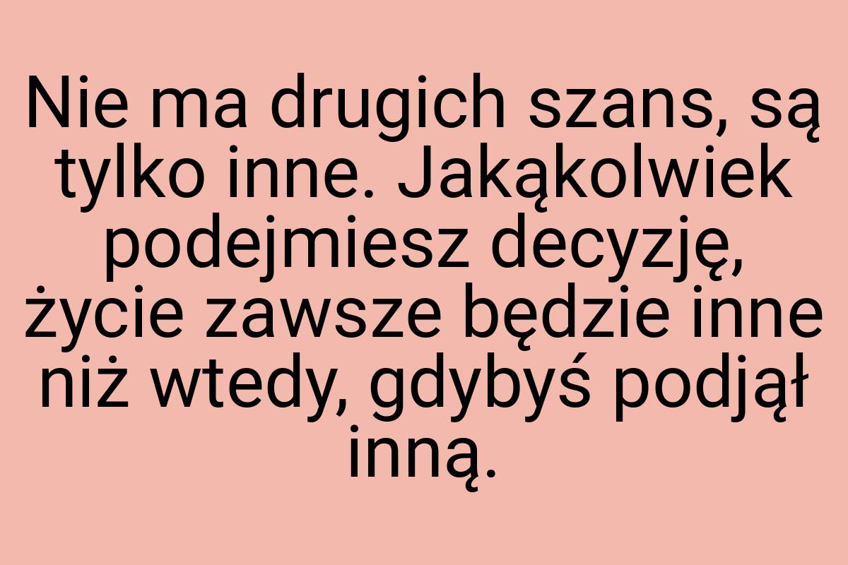 Nie ma drugich szans, są tylko inne. Jakąkolwiek podejmiesz