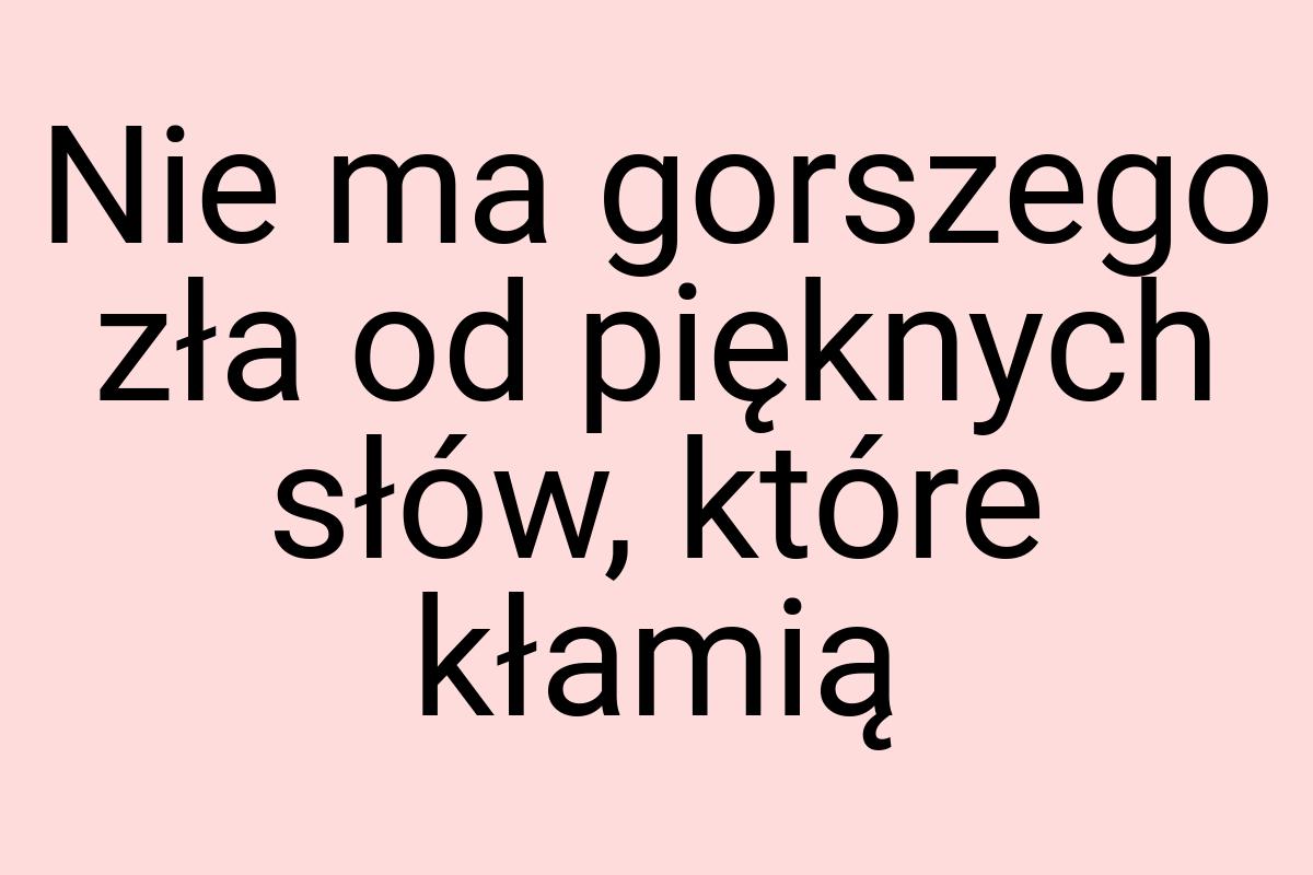 Nie ma gorszego zła od pięknych słów, które kłamią