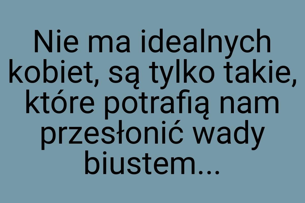 Nie ma idealnych kobiet, są tylko takie, które potrafią nam