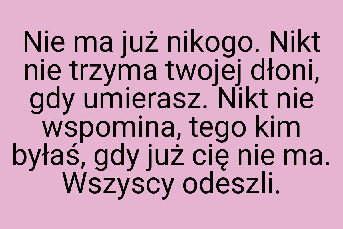 Nie ma już nikogo. Nikt nie trzyma twojej dłoni, gdy