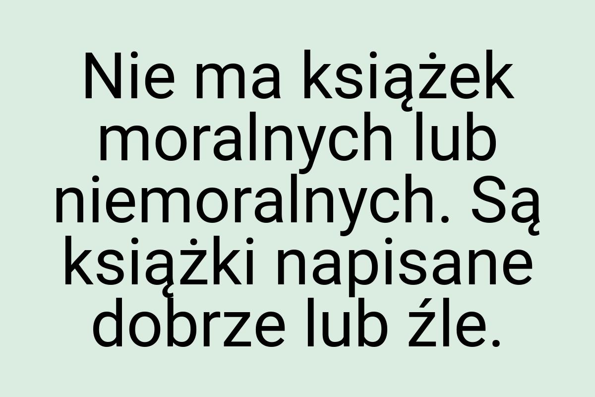 Nie ma książek moralnych lub niemoralnych. Są książki