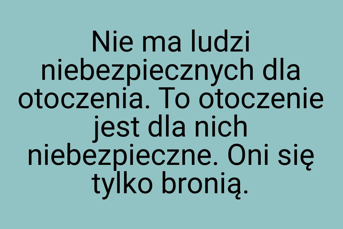 Nie ma ludzi niebezpiecznych dla otoczenia. To otoczenie