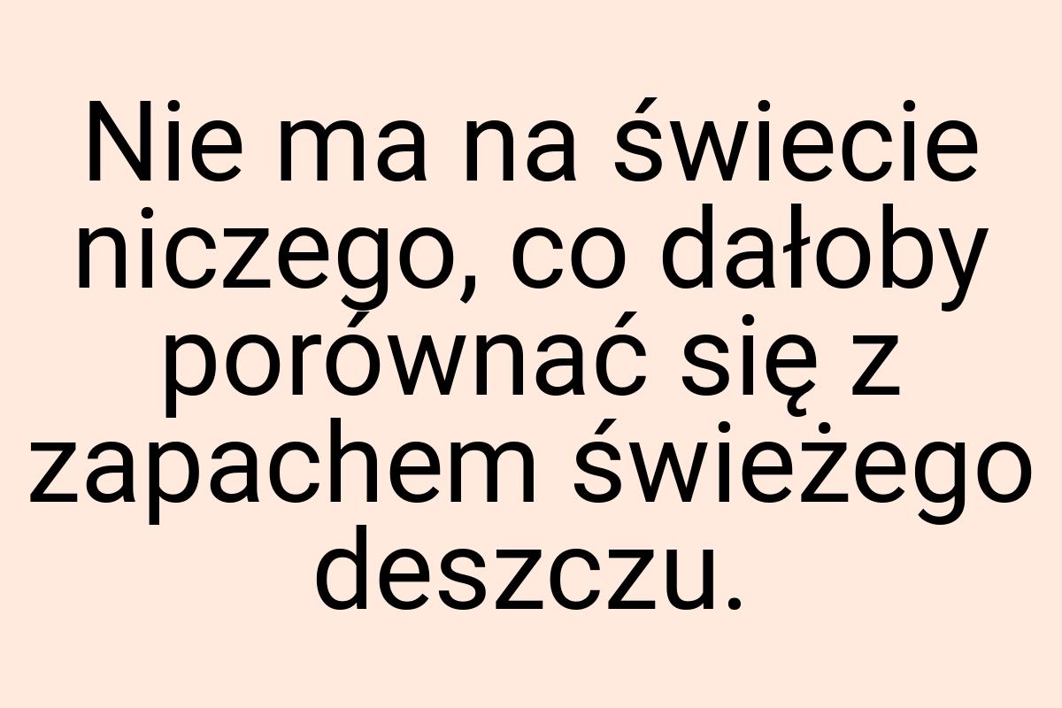 Nie ma na świecie niczego, co dałoby porównać się z