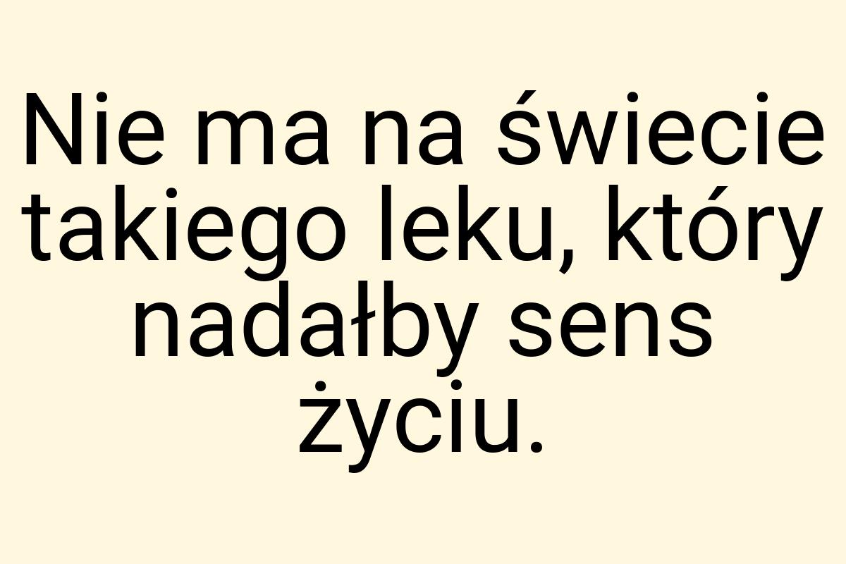 Nie ma na świecie takiego leku, który nadałby sens życiu