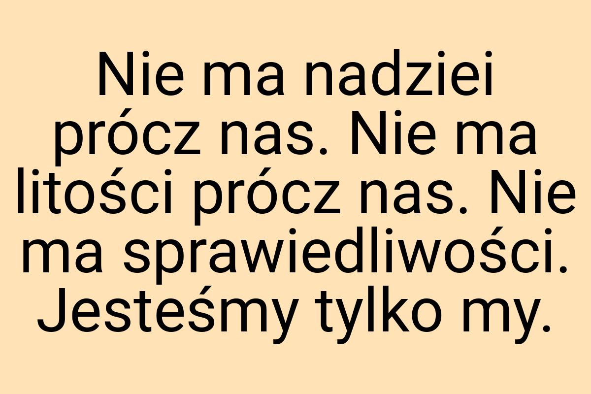 Nie ma nadziei prócz nas. Nie ma litości prócz nas. Nie ma