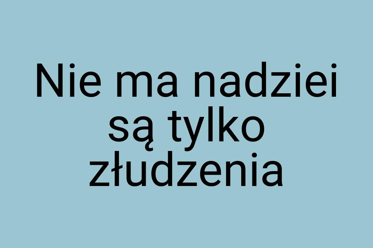 Nie ma nadziei są tylko złudzenia