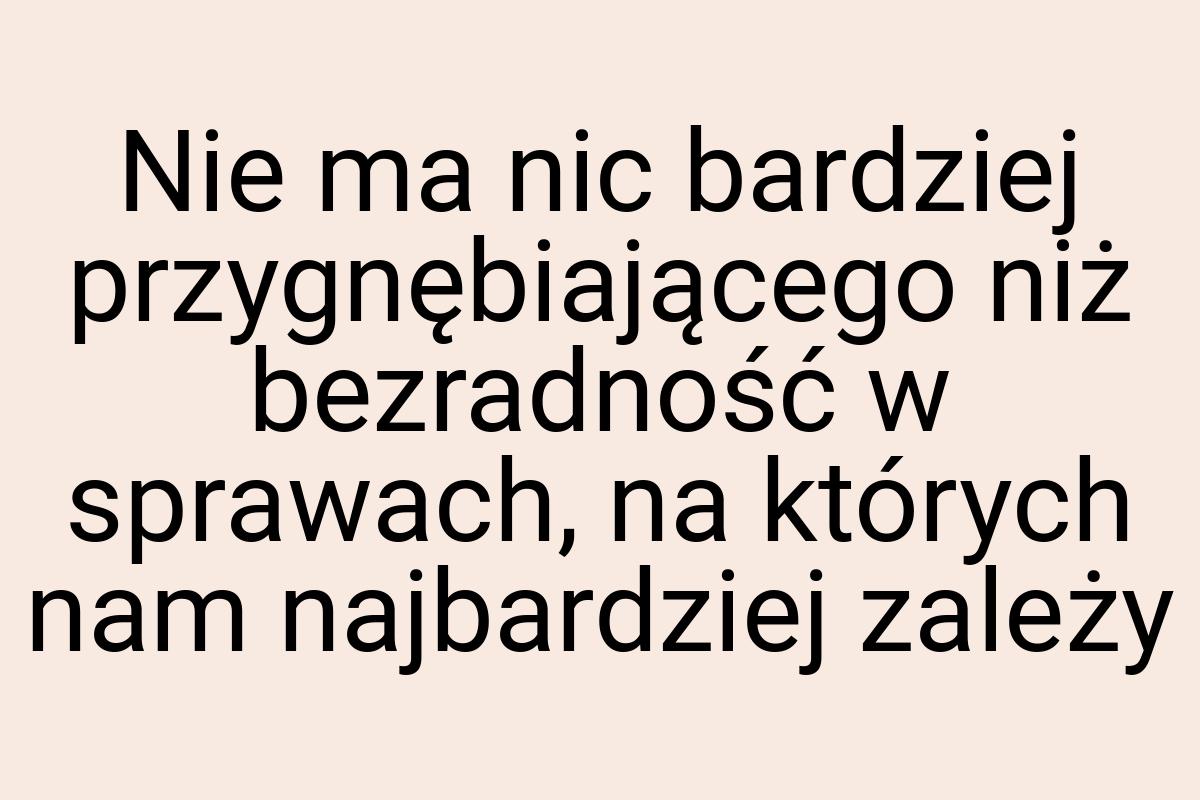 Nie ma nic bardziej przygnębiającego niż bezradność w