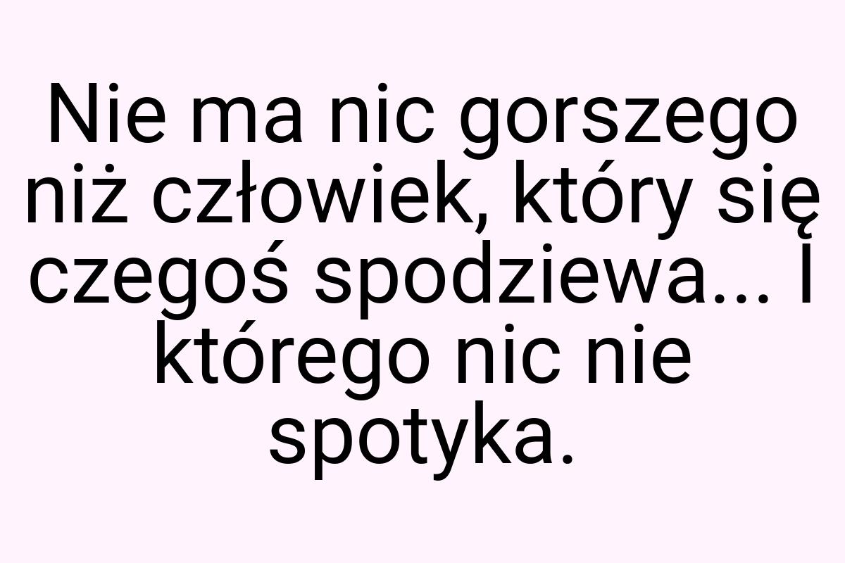 Nie ma nic gorszego niż człowiek, który się czegoś