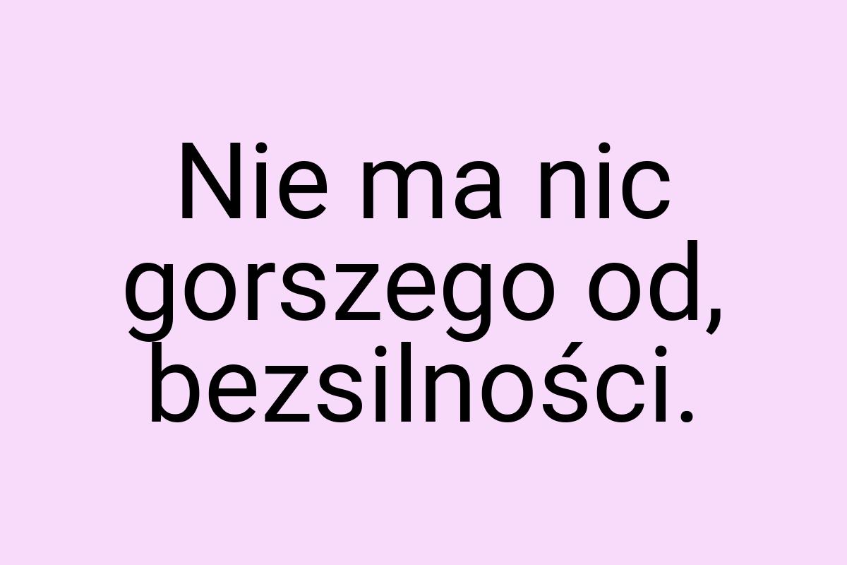 Nie ma nic gorszego od, bezsilności