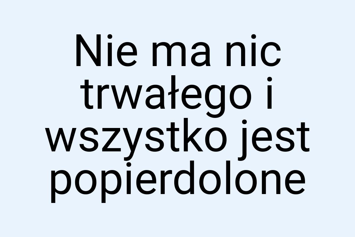 Nie ma nic trwałego i wszystko jest popierdolone