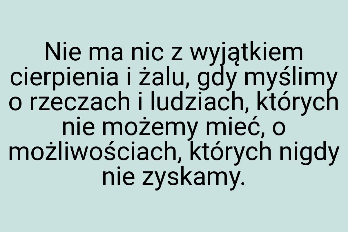 Nie ma nic z wyjątkiem cierpienia i żalu, gdy myślimy o