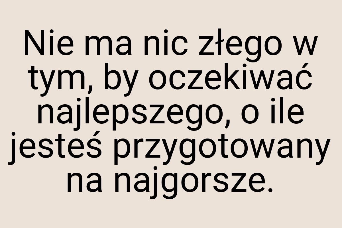 Nie ma nic złego w tym, by oczekiwać najlepszego, o ile