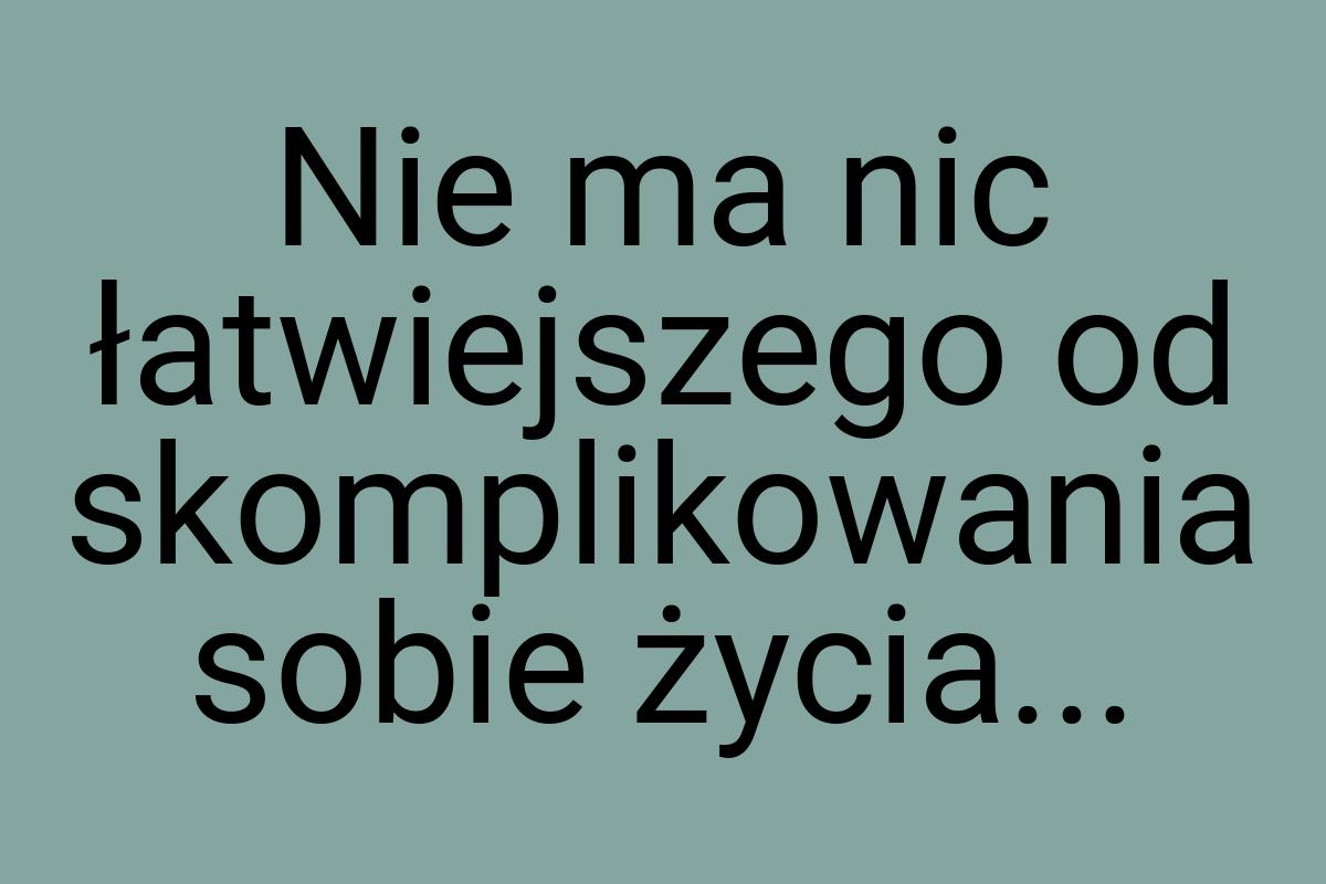 Nie ma nic łatwiejszego od skomplikowania sobie życia