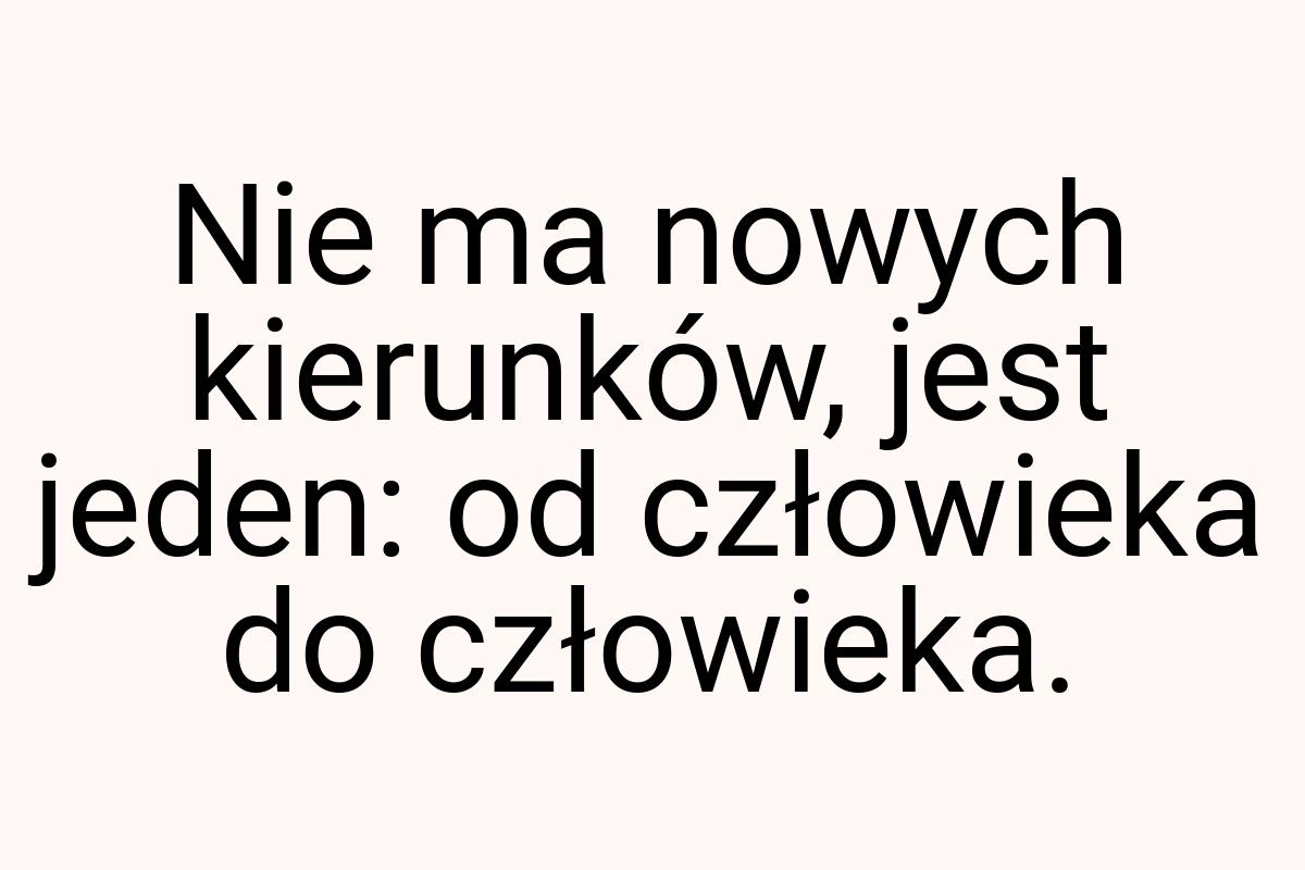 Nie ma nowych kierunków, jest jeden: od człowieka do