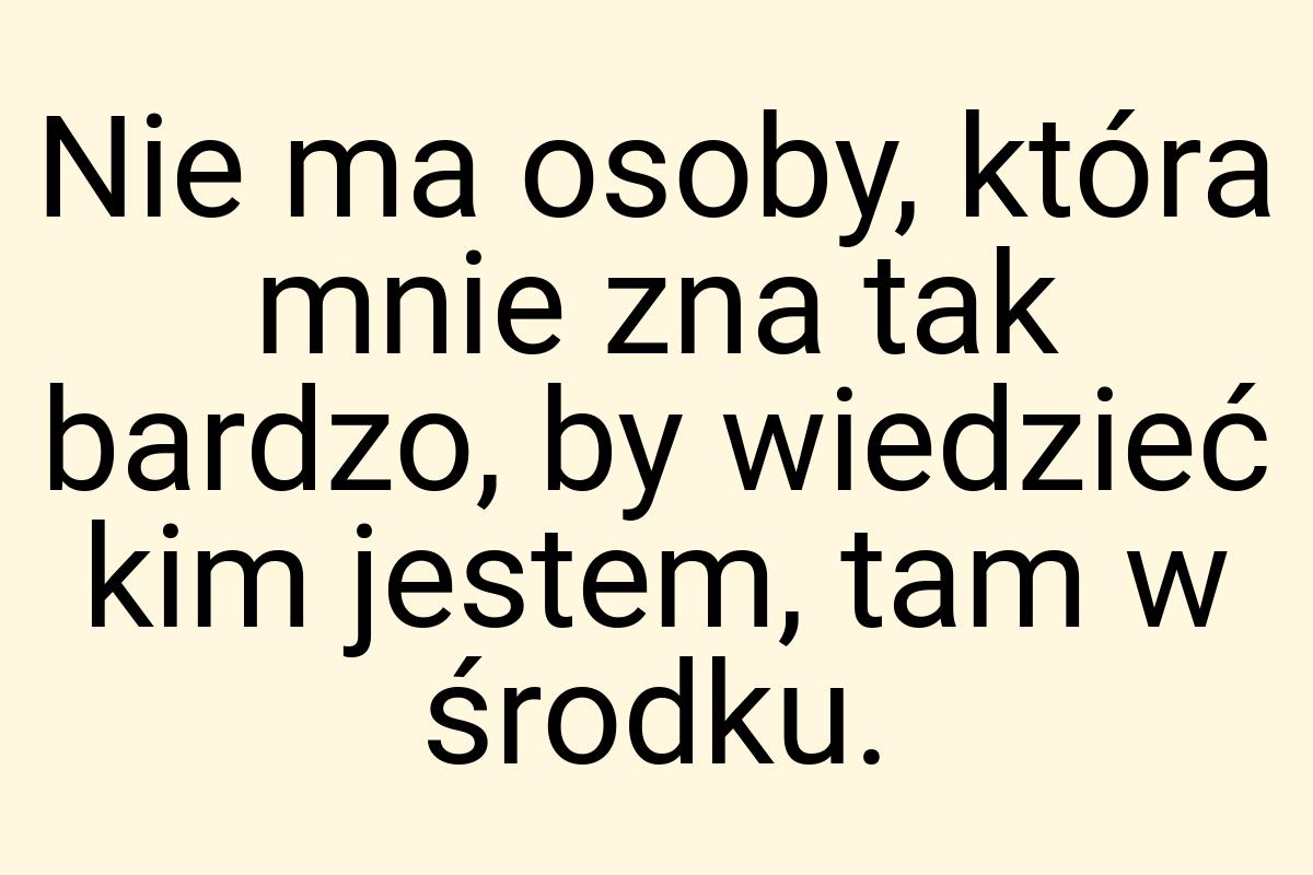 Nie ma osoby, która mnie zna tak bardzo, by wiedzieć kim