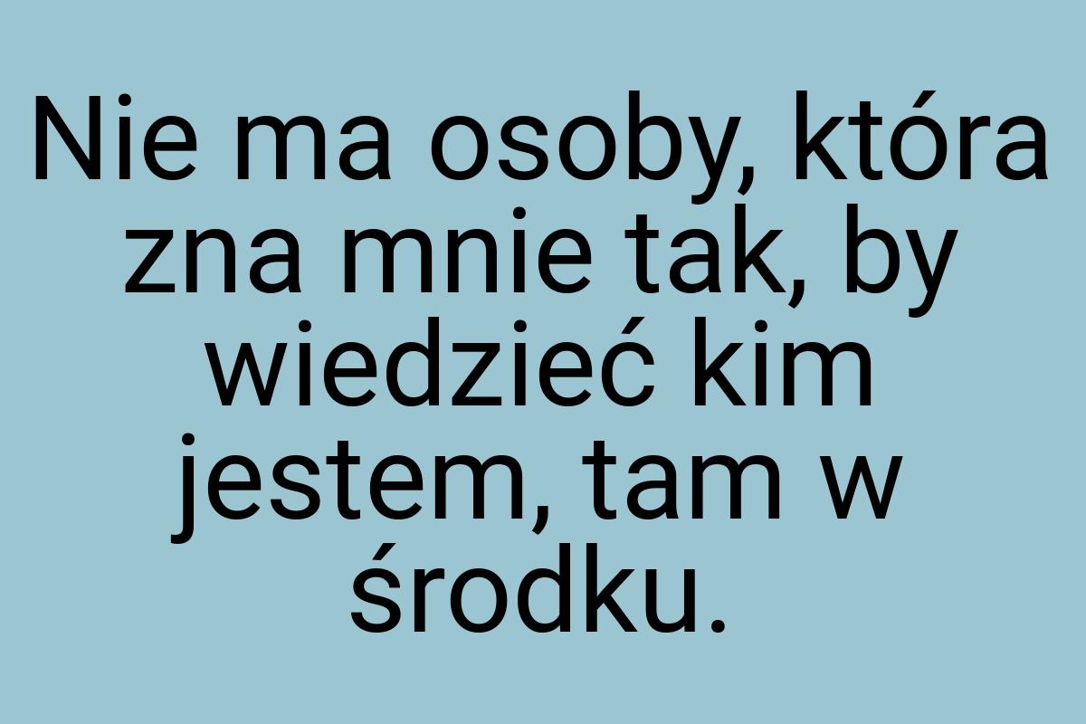 Nie ma osoby, która zna mnie tak, by wiedzieć kim jestem