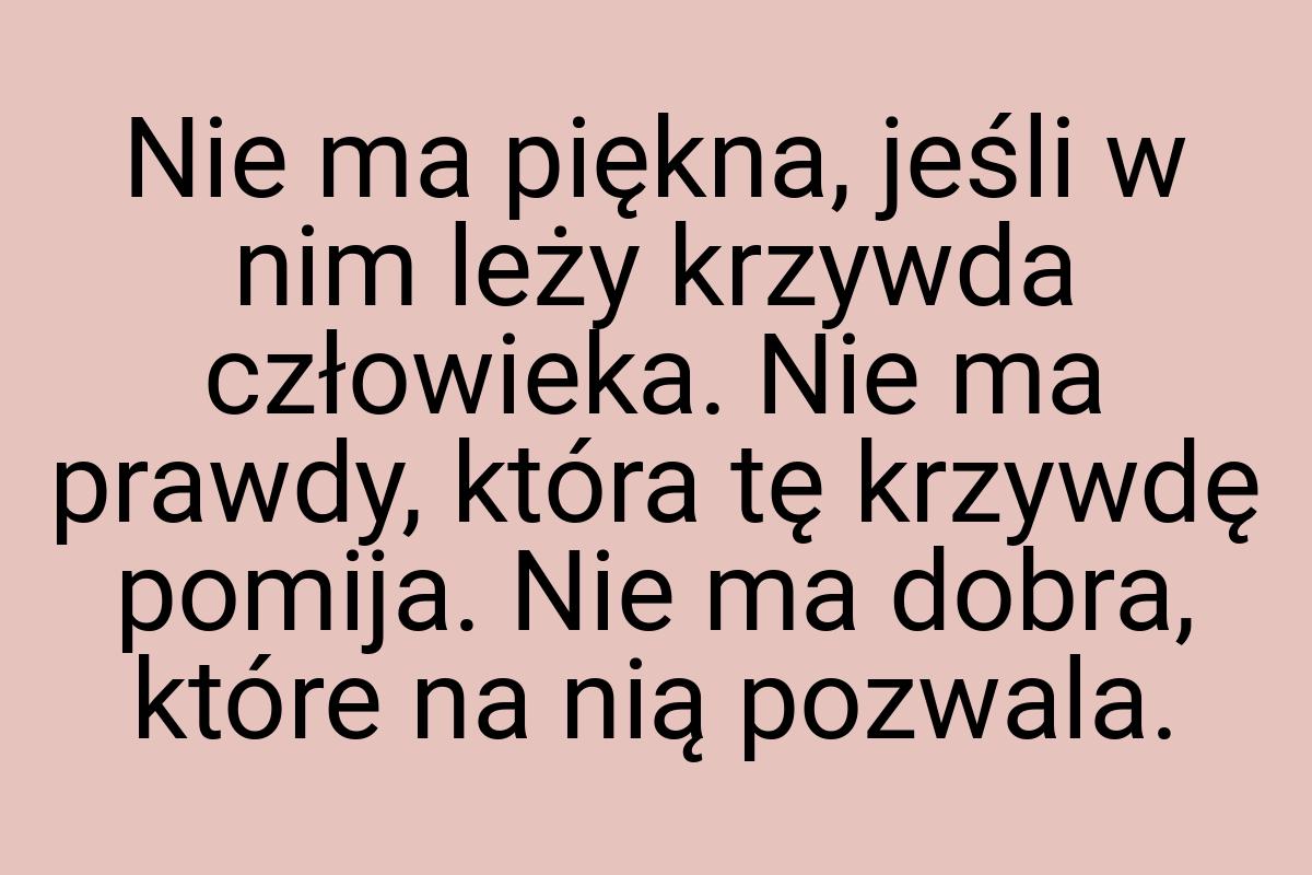 Nie ma piękna, jeśli w nim leży krzywda człowieka. Nie ma