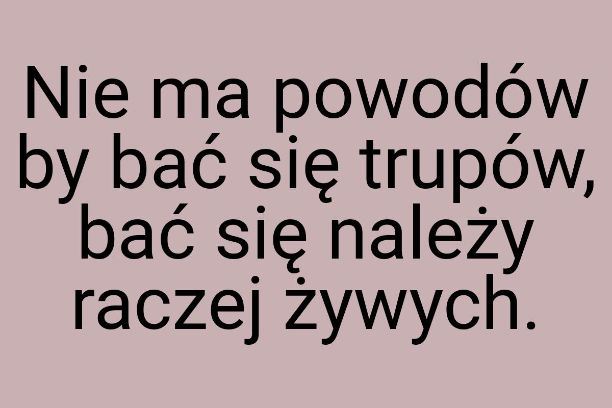 Nie ma powodów by bać się trupów, bać się należy raczej