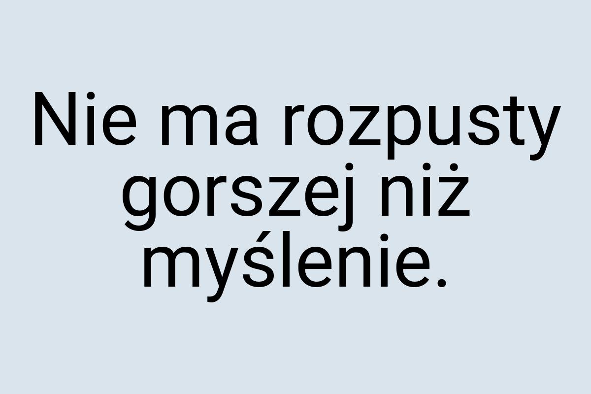 Nie ma rozpusty gorszej niż myślenie