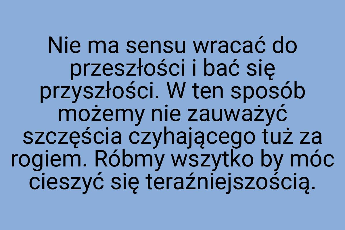 Nie ma sensu wracać do przeszłości i bać się przyszłości. W