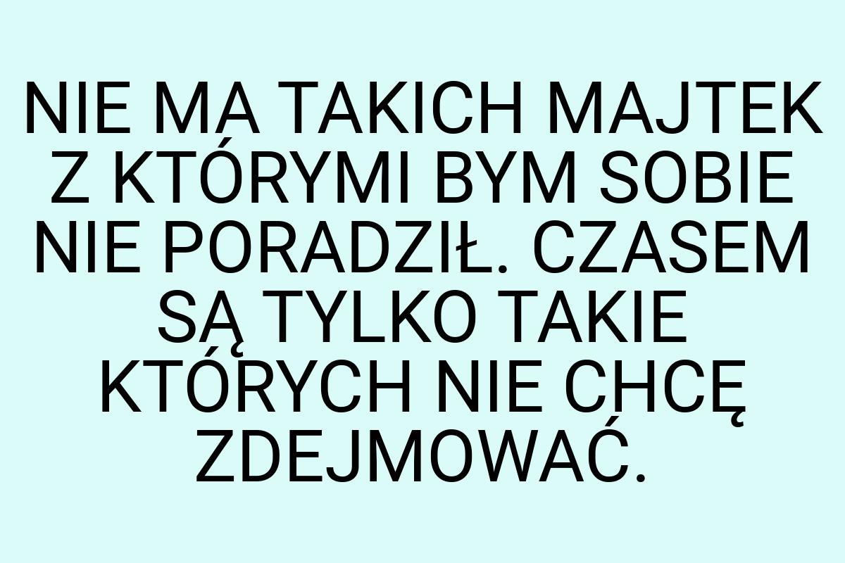 NIE MA TAKICH MAJTEK Z KTÓRYMI BYM SOBIE NIE PORADZIŁ