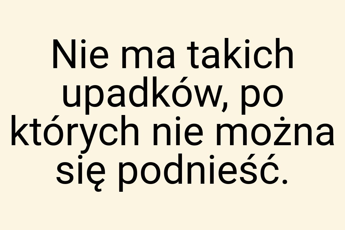 Nie ma takich upadków, po których nie można się podnieść