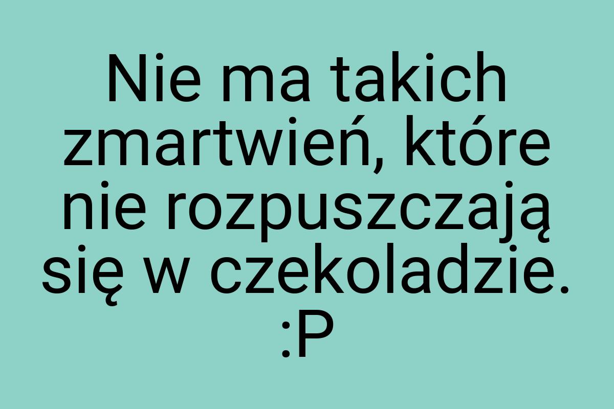 Nie ma takich zmartwień, które nie rozpuszczają się w