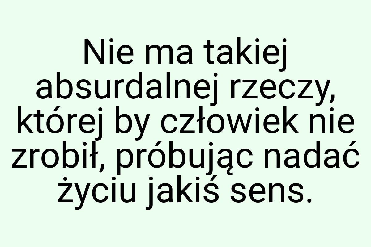 Nie ma takiej absurdalnej rzeczy, której by człowiek nie