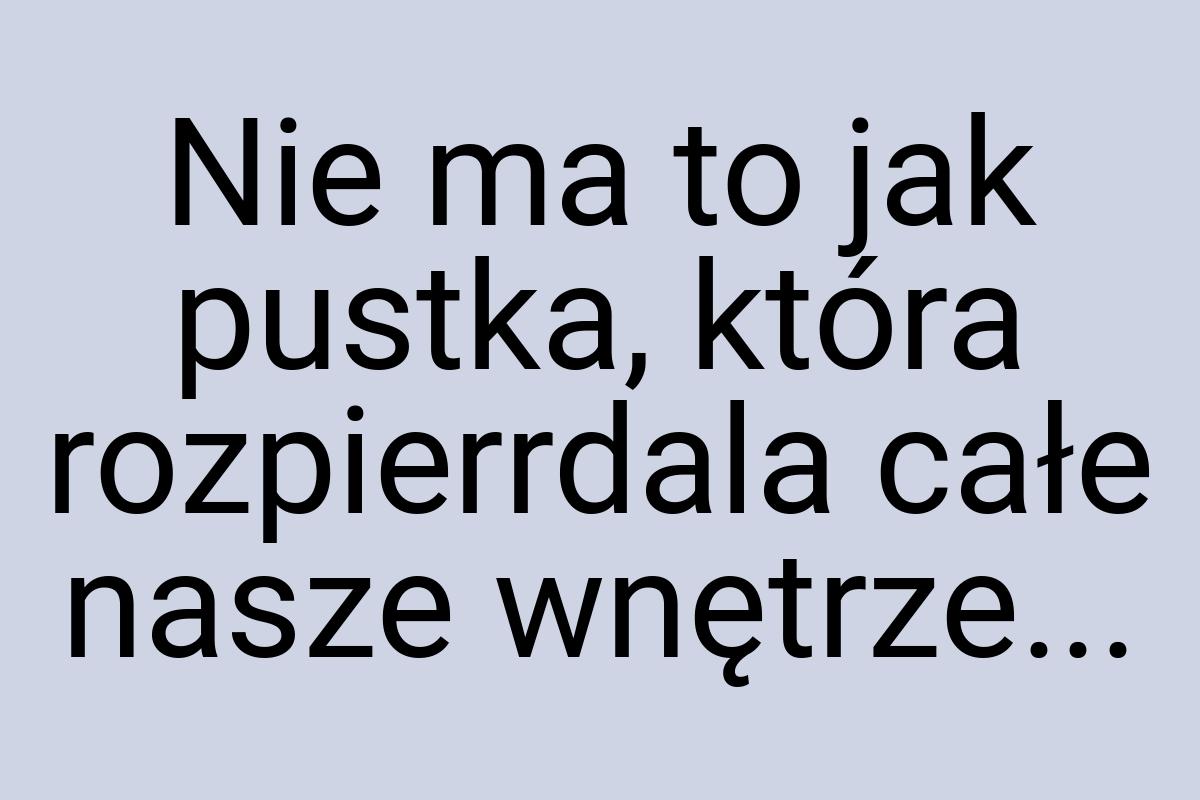 Nie ma to jak pustka, która rozpierrdala całe nasze