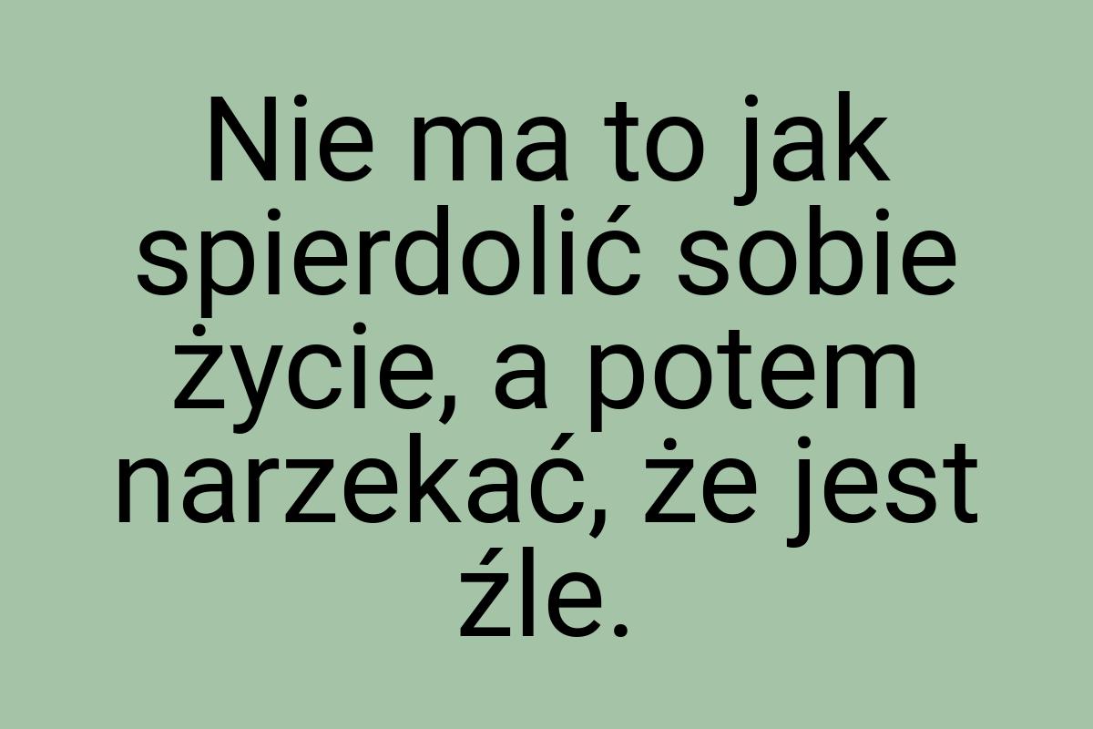 Nie ma to jak spierdolić sobie życie, a potem narzekać, że