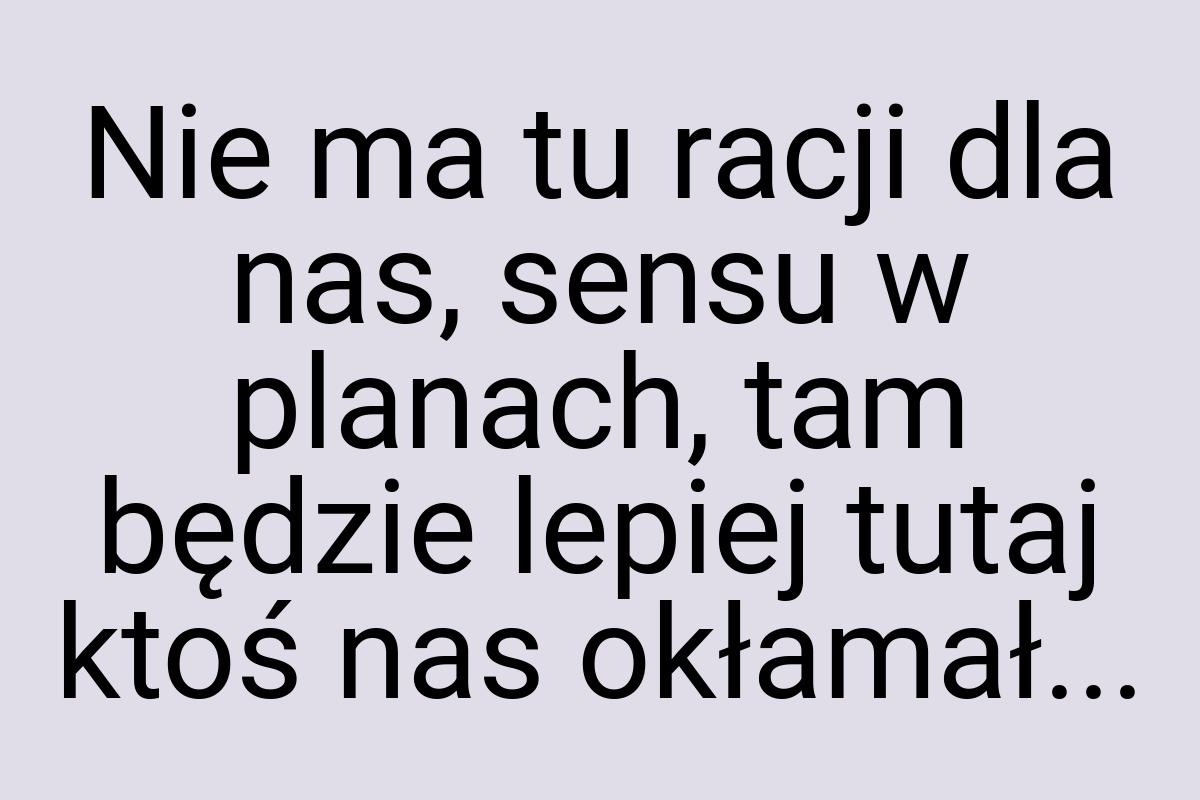 Nie ma tu racji dla nas, sensu w planach, tam będzie lepiej