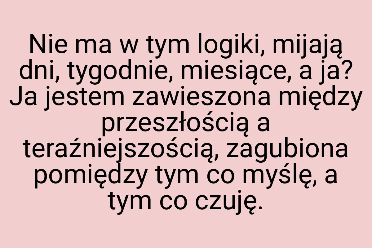 Nie ma w tym logiki, mijają dni, tygodnie, miesiące, a ja